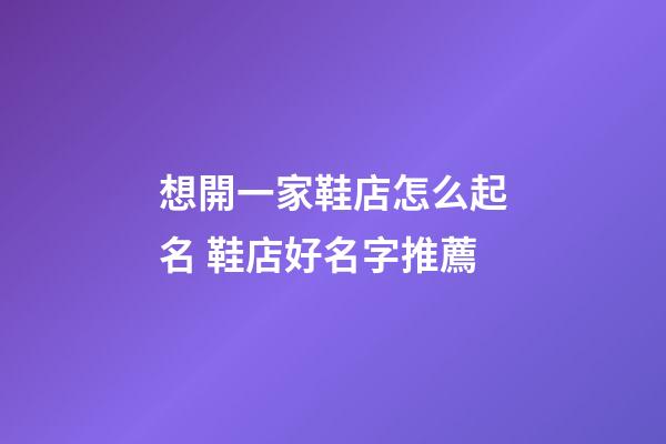 想開一家鞋店怎么起名 鞋店好名字推薦-第1張-店鋪起名-玄機派